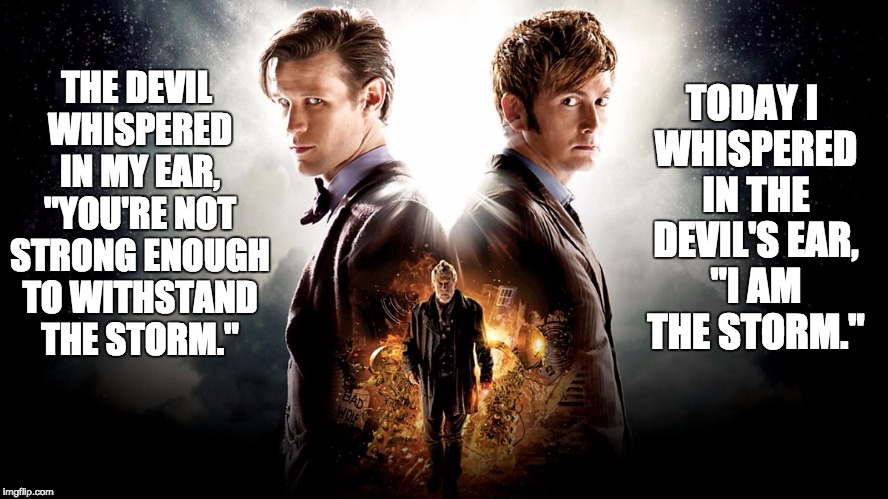 I am the storm | TODAY I WHISPERED IN THE DEVIL'S EAR, "I AM THE STORM."; THE DEVIL WHISPERED IN MY EAR, "YOU'RE NOT STRONG ENOUGH TO WITHSTAND THE STORM." | image tagged in doctor who | made w/ Imgflip meme maker