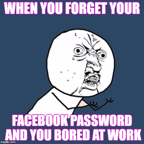 Y U No | WHEN YOU FORGET YOUR; FACEBOOK PASSWORD AND YOU BORED AT WORK | image tagged in memes,y u no | made w/ Imgflip meme maker