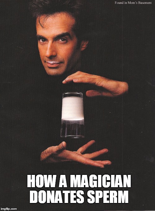 he's your cup, sir.... and here is your cup madaaaaam. | HOW A MAGICIAN DONATES SPERM | image tagged in milk,did he drink that,memes,magic,david copperfield,dank memes | made w/ Imgflip meme maker