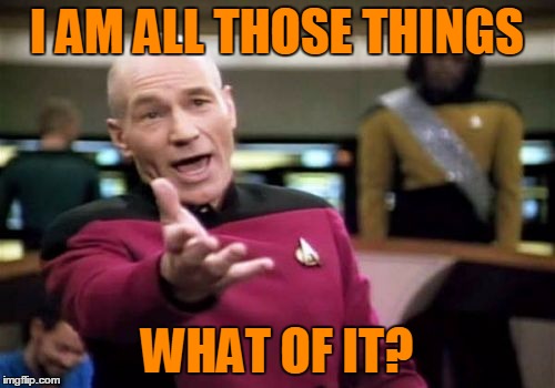 Picard Wtf Meme | I AM ALL THOSE THINGS WHAT OF IT? | image tagged in memes,picard wtf | made w/ Imgflip meme maker