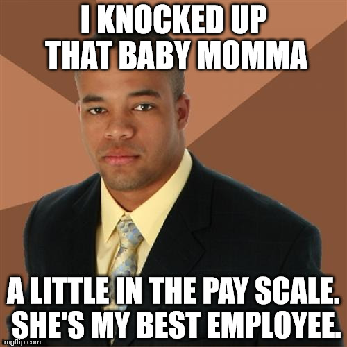Successful Black Man Meme | I KNOCKED UP THAT BABY MOMMA; A LITTLE IN THE PAY SCALE. SHE'S MY BEST EMPLOYEE. | image tagged in memes,successful black man,first world problems,funny,political,successful black guy | made w/ Imgflip meme maker