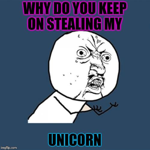 Y U No Meme | WHY DO YOU KEEP ON STEALING MY; UNICORN | image tagged in memes,y u no | made w/ Imgflip meme maker
