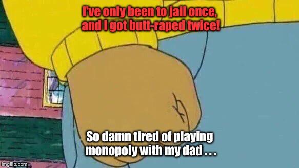Arthur Fist Meme | I've only been to jail once, and I got butt-raped twice! So damn tired of playing monopoly with my dad . . . | image tagged in memes,arthur fist | made w/ Imgflip meme maker