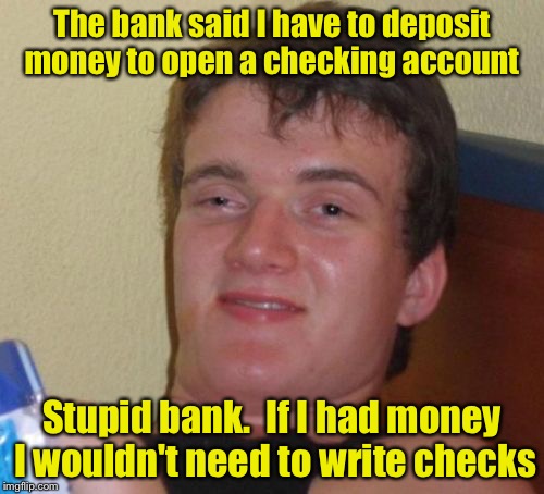 10 Guy Meme | The bank said I have to deposit money to open a checking account; Stupid bank.  If I had money I wouldn't need to write checks | image tagged in memes,10 guy | made w/ Imgflip meme maker
