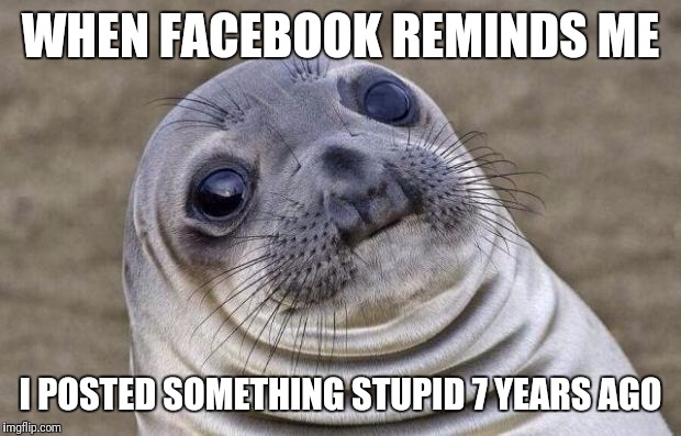 Awkward Moment Sealion | WHEN FACEBOOK REMINDS ME; I POSTED SOMETHING STUPID 7 YEARS AGO | image tagged in memes,awkward moment sealion | made w/ Imgflip meme maker