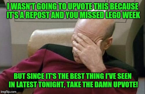 Captain Picard Facepalm Meme | I WASN'T GOING TO UPVOTE THIS BECAUSE IT'S A REPOST AND YOU MISSED LEGO WEEK BUT SINCE IT'S THE BEST THING I'VE SEEN IN LATEST TONIGHT, TAKE | image tagged in memes,captain picard facepalm | made w/ Imgflip meme maker