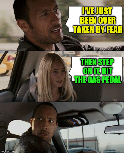 The Rock Driving Meme | I'VE JUST BEEN OVER TAKEN BY FEAR; THEN STEP ON IT, HIT THE GAS PEDAL | image tagged in memes,the rock driving | made w/ Imgflip meme maker