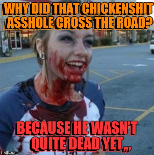 Psycho Nympho | WHY DID THAT CHICKENSHIT ASSHOLE CROSS THE ROAD? BECAUSE HE WASN'T   QUITE DEAD YET,,, WHY DID THAT CHICKENSHIT ASSHOLE CROSS THE ROAD? BECA | image tagged in psycho nympho | made w/ Imgflip meme maker