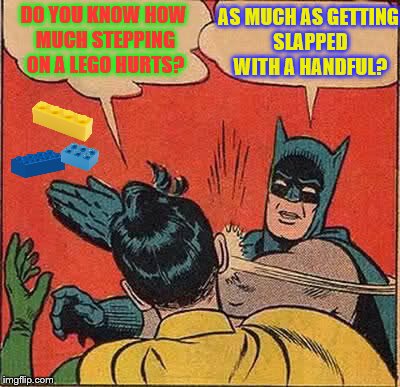 I meant to make this last week. SO sue me! | AS MUCH AS GETTING SLAPPED WITH A HANDFUL? DO YOU KNOW HOW MUCH STEPPING ON A LEGO HURTS? | image tagged in memes,batman slapping robin,lego | made w/ Imgflip meme maker