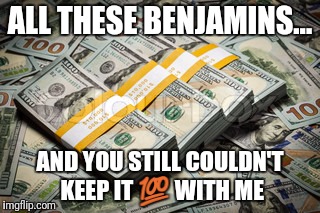 All these benjamins | ALL THESE BENJAMINS... AND YOU STILL COULDN'T KEEP IT 💯 WITH ME | image tagged in look at all these,money,meme | made w/ Imgflip meme maker