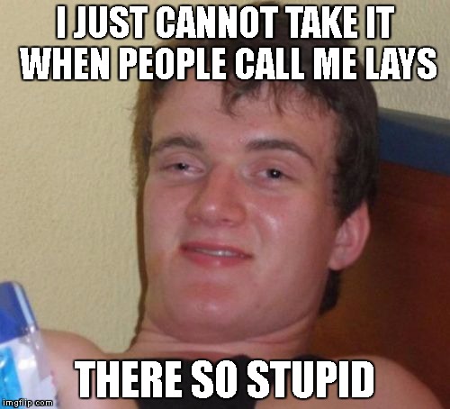 10 Guy | I JUST CANNOT TAKE IT WHEN PEOPLE CALL ME LAYS; THERE SO STUPID | image tagged in memes,10 guy | made w/ Imgflip meme maker