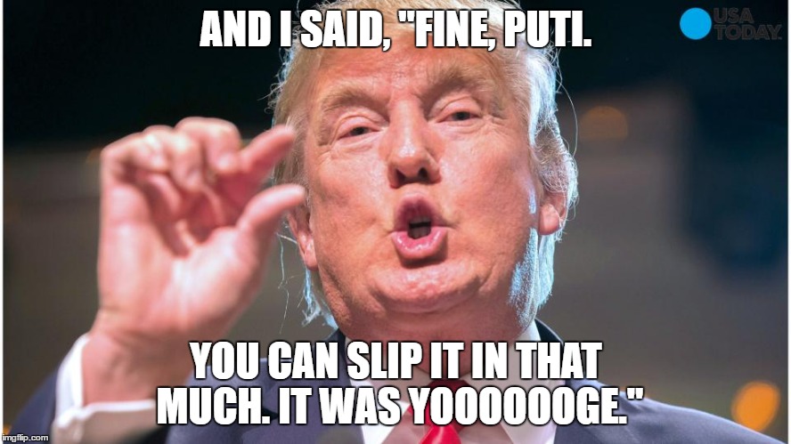 It was yooooooge! | AND I SAID, "FINE, PUTI. YOU CAN SLIP IT IN THAT MUCH. IT WAS YOOOOOOGE." | image tagged in donald trump,putin,put-it-in,it was yooooooge,russo-american relations firm up | made w/ Imgflip meme maker