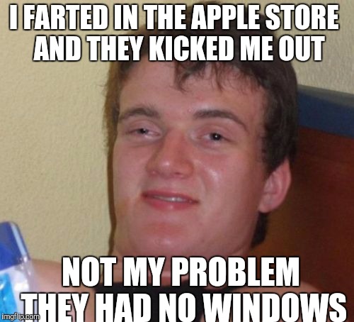 10 Guy Meme | I FARTED IN THE APPLE STORE
 AND THEY KICKED ME OUT; NOT MY PROBLEM THEY HAD NO WINDOWS | image tagged in memes,10 guy | made w/ Imgflip meme maker