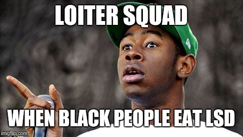 Baron Creater | LOITER SQUAD; WHEN BLACK PEOPLE EAT LSD | image tagged in memes,baron creater | made w/ Imgflip meme maker