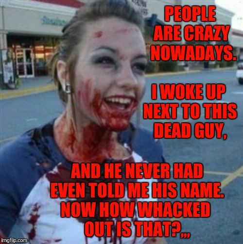 Psycho Nympho | PEOPLE   ARE CRAZY    NOWADAYS.              I WOKE UP   NEXT TO THIS    DEAD GUY, AND HE NEVER HAD EVEN TOLD ME HIS NAME.   NOW HOW WHACKED         OUT IS THAT?,,, | image tagged in psycho nympho | made w/ Imgflip meme maker