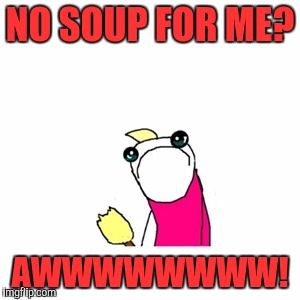 Soup Nazi victim | NO SOUP FOR ME? AWWWWWWWW! | image tagged in memes,sad x all the y | made w/ Imgflip meme maker