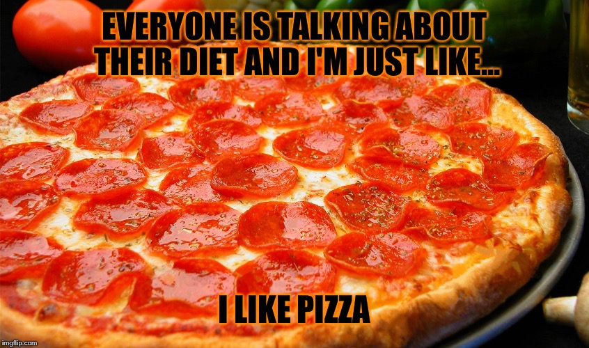 Pizza is awesome | EVERYONE IS TALKING ABOUT THEIR DIET AND I'M JUST LIKE... I LIKE PIZZA | image tagged in pizza,diet,food | made w/ Imgflip meme maker