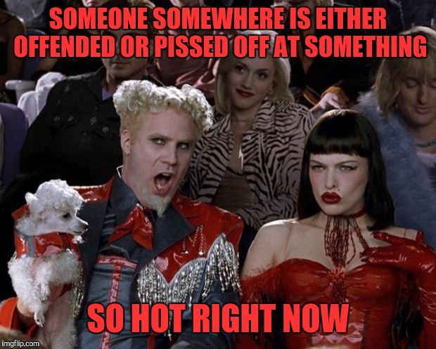 Mugatu So Hot Right Now Meme | SOMEONE SOMEWHERE IS EITHER OFFENDED OR PISSED OFF AT SOMETHING; SO HOT RIGHT NOW | image tagged in memes,mugatu so hot right now | made w/ Imgflip meme maker