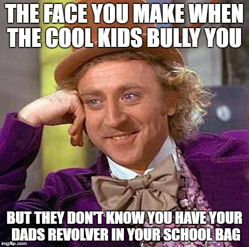 Creepy Condescending Wonka | THE FACE YOU MAKE WHEN THE COOL KIDS BULLY YOU; BUT THEY DON'T KNOW YOU HAVE YOUR DADS REVOLVER IN YOUR SCHOOL BAG | image tagged in memes,creepy condescending wonka | made w/ Imgflip meme maker