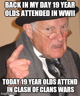 Back In My Day Meme | BACK IN MY DAY 19 YEAR OLDS ATTENDED IN WWII; TODAY 19 YEAR OLDS ATTEND IN CLASH OF CLANS WARS | image tagged in memes,back in my day | made w/ Imgflip meme maker