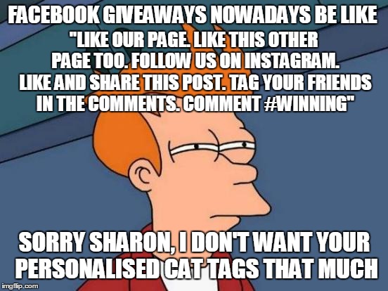 Facebook giveaways  | FACEBOOK GIVEAWAYS NOWADAYS BE LIKE; "LIKE OUR PAGE.
LIKE THIS OTHER PAGE TOO.
FOLLOW US ON
INSTAGRAM. LIKE AND
SHARE THIS POST. TAG
YOUR FRIENDS IN THE
COMMENTS. COMMENT #WINNING"; SORRY SHARON, I DON'T WANT YOUR PERSONALISED CAT TAGS THAT MUCH | image tagged in memes,futurama fry,facebook,giveaway,like and share,instagram | made w/ Imgflip meme maker