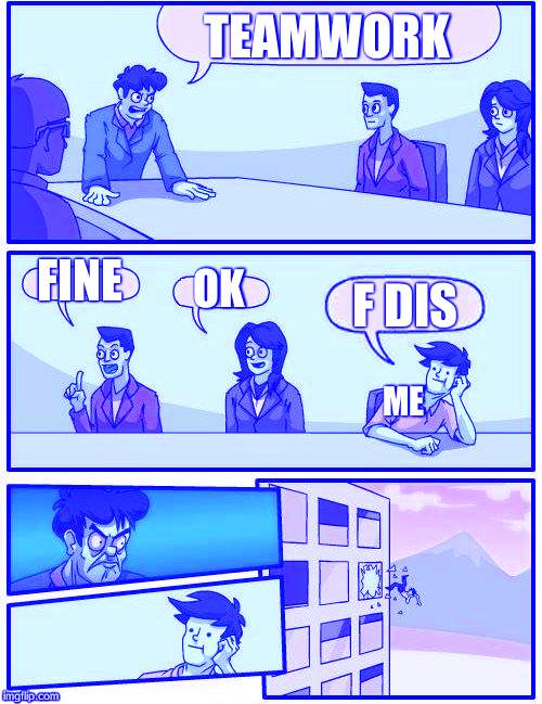 Boardroom Meeting Suggestion Meme | TEAMWORK; FINE; OK; F DIS; ME | image tagged in memes,boardroom meeting suggestion | made w/ Imgflip meme maker