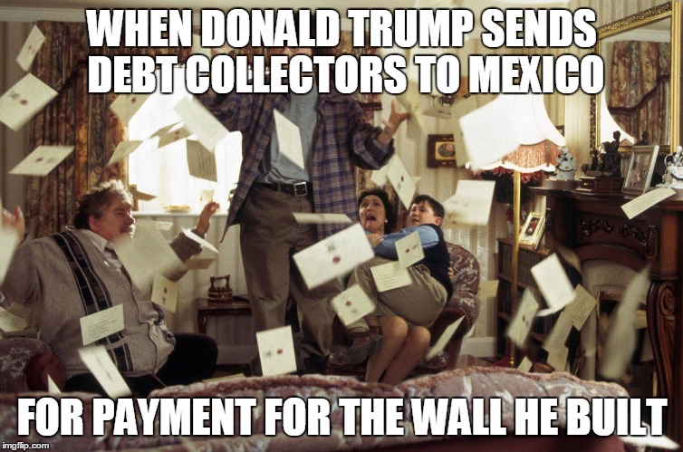 Harry Potter Letters | WHEN DONALD TRUMP SENDS DEBT COLLECTORS TO MEXICO; FOR PAYMENT FOR THE WALL HE BUILT | image tagged in harry potter letters | made w/ Imgflip meme maker