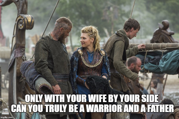 ONLY WITH YOUR WIFE BY YOUR SIDE CAN YOU TRULY BE A WARRIOR AND A FATHER | image tagged in warriors,vikings | made w/ Imgflip meme maker