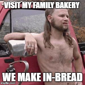 So rednecks can become bakers? | VISIT MY FAMILY BAKERY; WE MAKE IN-BREAD | image tagged in almost redneck,memes,redneck,rednecks,bakery | made w/ Imgflip meme maker