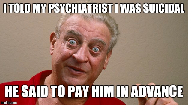 Rodney Dangerfield | I TOLD MY PSYCHIATRIST I WAS SUICIDAL; HE SAID TO PAY HIM IN ADVANCE | image tagged in rodney dangerfield | made w/ Imgflip meme maker