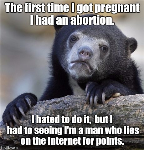 Confession Bear | The first time I got pregnant I had an abortion. I hated to do it,  but I had to seeing I'm a man who lies on the internet for points. | image tagged in memes,confession bear | made w/ Imgflip meme maker