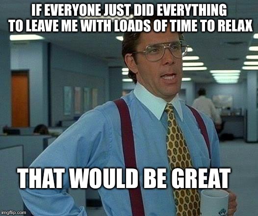 Every project ever | IF EVERYONE JUST DID EVERYTHING TO LEAVE ME WITH LOADS OF TIME TO RELAX; THAT WOULD BE GREAT | image tagged in memes,that would be great | made w/ Imgflip meme maker
