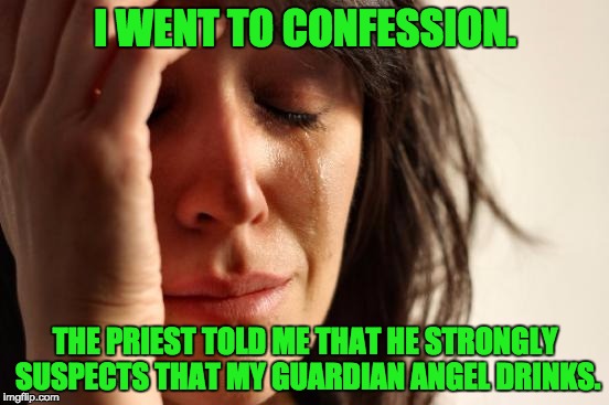 First World Problems Meme | I WENT TO CONFESSION. THE PRIEST TOLD ME THAT HE STRONGLY SUSPECTS THAT MY GUARDIAN ANGEL DRINKS. | image tagged in memes,first world problems | made w/ Imgflip meme maker
