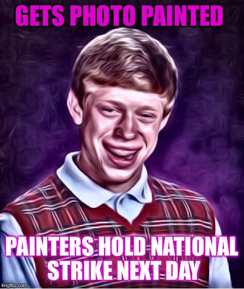 GETS PHOTO PAINTED PAINTERS HOLD NATIONAL STRIKE NEXT DAY | image tagged in bad luck brian,funny,memes,raydog,dashhopes | made w/ Imgflip meme maker