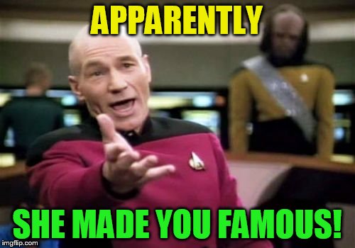 Picard Wtf Meme | APPARENTLY SHE MADE YOU FAMOUS! | image tagged in memes,picard wtf | made w/ Imgflip meme maker