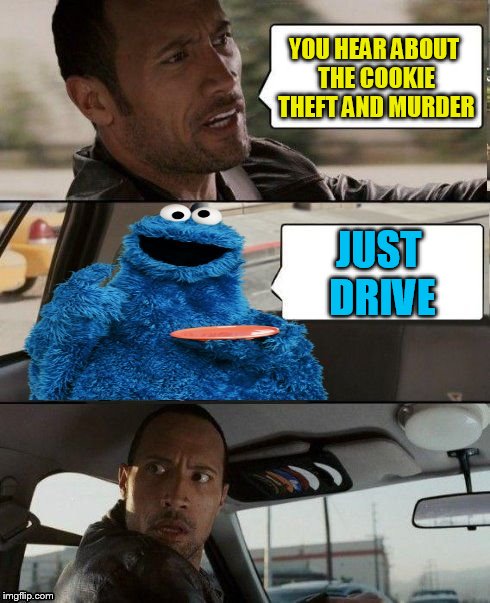The Rock Driving Cookie Monster | YOU HEAR ABOUT THE COOKIE THEFT AND MURDER JUST DRIVE | image tagged in the rock driving cookie monster | made w/ Imgflip meme maker