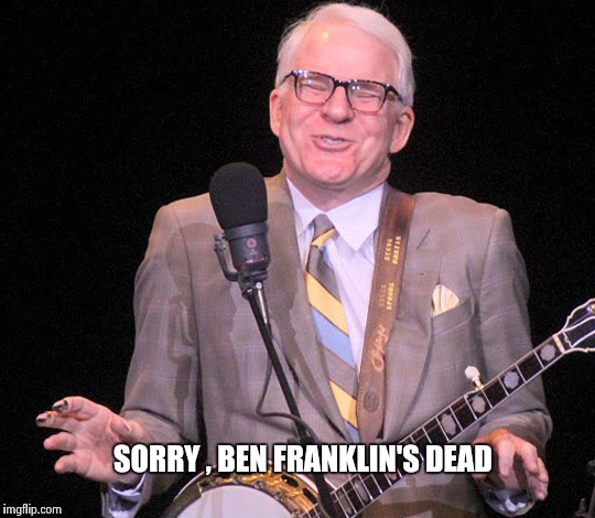 SORRY , BEN FRANKLIN'S DEAD | image tagged in steve martin | made w/ Imgflip meme maker