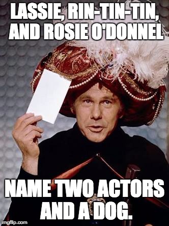 Carnac the Magnificent | LASSIE, RIN-TIN-TIN, AND ROSIE O'DONNEL; NAME TWO ACTORS AND A DOG. | image tagged in carnac the magnificent | made w/ Imgflip meme maker