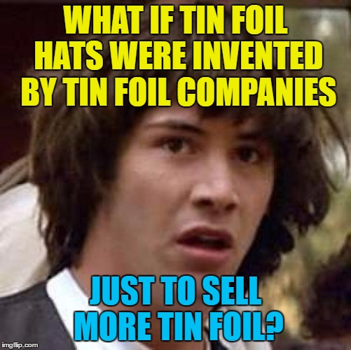 Conspiracy Keanu Meme | WHAT IF TIN FOIL HATS WERE INVENTED BY TIN FOIL COMPANIES JUST TO SELL MORE TIN FOIL? | image tagged in memes,conspiracy keanu | made w/ Imgflip meme maker