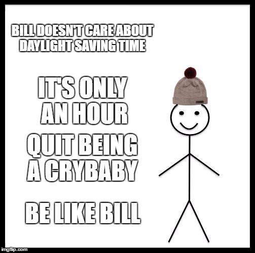 Be Like Bill | BILL DOESN'T CARE ABOUT DAYLIGHT SAVING TIME; IT'S ONLY AN HOUR; QUIT BEING A CRYBABY; BE LIKE BILL | image tagged in memes,be like bill | made w/ Imgflip meme maker