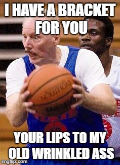 OldManBasketball | I HAVE A BRACKET FOR YOU; YOUR LIPS TO MY OLD WRINKLED ASS | image tagged in oldmanbasketball | made w/ Imgflip meme maker