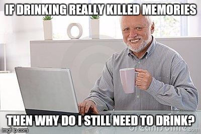 Hide the pain harold smile | IF DRINKING REALLY KILLED MEMORIES; THEN WHY DO I STILL NEED TO DRINK? | image tagged in hide the pain harold smile,memes | made w/ Imgflip meme maker