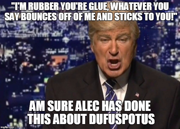 Alec Baldwin Donald Trump | "I'M RUBBER YOU'RE GLUE, WHATEVER YOU SAY BOUNCES OFF OF ME AND STICKS TO YOU!"; AM SURE ALEC HAS DONE THIS ABOUT DUFUSPOTUS | image tagged in alec baldwin donald trump | made w/ Imgflip meme maker
