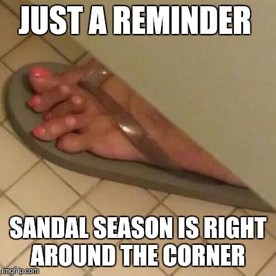 Woof  | JUST A REMINDER; SANDAL SEASON IS RIGHT AROUND THE CORNER | image tagged in memes | made w/ Imgflip meme maker