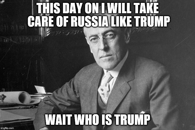 Woodrow Wilson |  THIS DAY ON I WILL TAKE CARE OF RUSSIA LIKE TRUMP; WAIT WHO IS TRUMP | image tagged in woodrow wilson | made w/ Imgflip meme maker