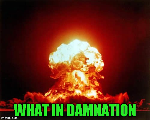 What in Tarnation Week ... A Santadude Event | WHAT IN DAMNATION | image tagged in memes,nuclear explosion,what in tarnation week,what in tarnation | made w/ Imgflip meme maker