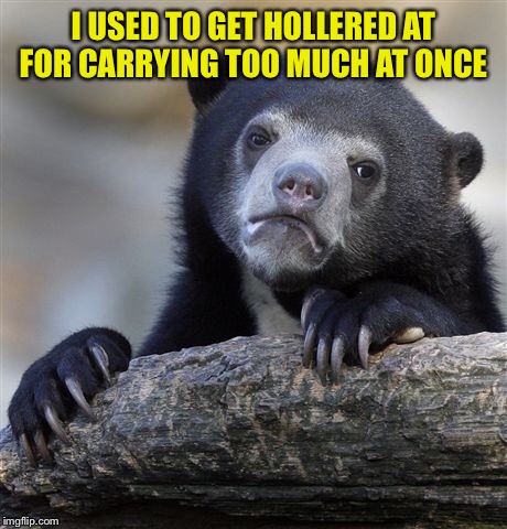 Confession Bear Meme | I USED TO GET HOLLERED AT FOR CARRYING TOO MUCH AT ONCE | image tagged in memes,confession bear | made w/ Imgflip meme maker