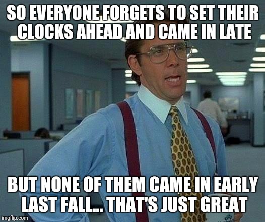 That Would Be Great Meme | SO EVERYONE FORGETS TO SET THEIR CLOCKS AHEAD AND CAME IN LATE; BUT NONE OF THEM CAME IN EARLY LAST FALL... THAT'S JUST GREAT | image tagged in memes,that would be great | made w/ Imgflip meme maker