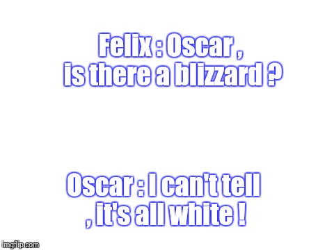 Remember the old "Odd Couple" T.V. show ? | Felix : Oscar , is there a blizzard ? Oscar : I can't tell , it's all white ! | image tagged in snow,television series | made w/ Imgflip meme maker