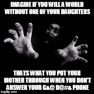 Horror 3 | IMAGINE IF YOU WILL A WORLD WITHOUT ONE OF YOUR DAUGHTERS; THATS WHAT YOU PUT YOUR MOTHER THROUGH WHEN YOU DON'T ANSWER YOUR G&@ D@#& PHONE | image tagged in horror 3 | made w/ Imgflip meme maker